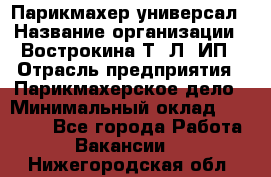 Парикмахер-универсал › Название организации ­ Вострокина Т. Л, ИП › Отрасль предприятия ­ Парикмахерское дело › Минимальный оклад ­ 25 000 - Все города Работа » Вакансии   . Нижегородская обл.